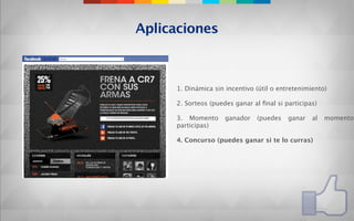 Aplicaciones



     1. Dinámica sin incentivo (útil o entretenimiento)

     2. Sorteos (puedes ganar al ﬁnal si participas)

     3. Momento      ganador   (puedes    ganar   al   momento
     participas)

     4. Concurso (puedes ganar si te lo curras)
 