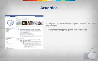 Acuerdos



  - Páginas o    comunidades   (gran   número    de   fans   y
  engagement)

  - Inﬂuencers (bloggers, gente con audiencia)
 