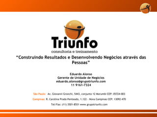 “ Construindo Resultados e Desenvolvendo Negócios através das Pessoas” Eduardo Alonso Gerente de Unidade de Negócios [email_address] 11 9161-7324 São Paulo:  Av. Giovanni Gronchi, 5443, conjunto 12 Morumbi CEP: 05724-003 Campinas:  R. Carolina Prado Penteado, 1.122 – Nova Campinas CEP: 13092-470 Tel/Fax: (11) 3501-8551 www.grupotriunfo.com 