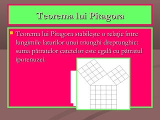 Teorema lui PitagoraTeorema lui Pitagora
 Teorema lui Pitagora stabileşte o relaţie întreTeorema lui Pitagora stabileşte o relaţie între
lungimile laturilor unui triunghi dreptunghic:lungimile laturilor unui triunghi dreptunghic:
suma pătratelor catetelor este egală cu pătratulsuma pătratelor catetelor este egală cu pătratul
ipotenuzei.ipotenuzei.
 