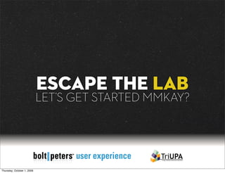ESCAPE THE LAB
                            LET’S GET STARTED MMKAY?




Thursday, October 1, 2009
 