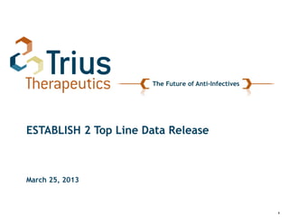 1
The Future of Anti-Infectives
ESTABLISH 2 Top Line Data Release
March 25, 2013
 
