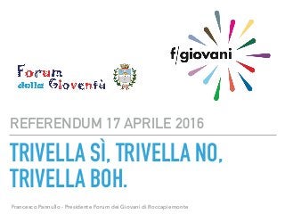 TRIVELLA SÌ, TRIVELLA NO,
TRIVELLA BOH.
REFERENDUM 17 APRILE 2016
Francesco Pannullo - Presidente Forum dei Giovani di Roccapiemonte
 