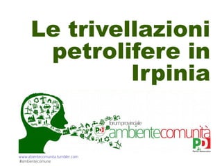 Le trivellazioni 
petrolifere in 
www.abientecomunita.tumbler.com 
#ambientecomune 
Irpinia 
 