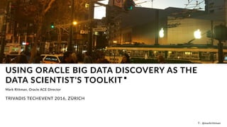 T : @markrittman
USING ORACLE BIG DATA DISCOVERY AS THE
DATA SCIENTIST'S TOOLKIT
Mark Rittman, Oracle ACE Director
TRIVADIS TECHEVENT 2016, ZÜRICH
 