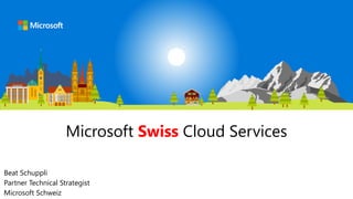 Microsoft Swiss Cloud Services
Beat Schuppli
Partner Technical Strategist
Microsoft Schweiz
 