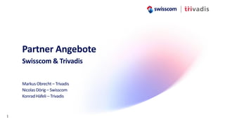 Partner Angebote
Swisscom & Trivadis
Markus Obrecht – Trivadis
Nicolas Dörig – Swisscom
Konrad Häfeli – Trivadis
1
 