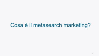 12
Cosa è il metasearch marketing?
 