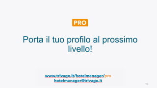 16
Porta il tuo profilo al prossimo
livello!
www.trivago.it/hotelmanager/pro
hotelmanager@trivago.it
 