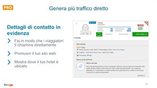 20
Genera più traffico diretto
Fai in modo che i viaggiatori
ti chiamino direttamente
Promuovi il tuo sito web
Mostra dove il tuo hotel è
ubicato
Dettagli di contatto in
evidenza
 