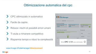 35
Ottimizzazione automatica del cpc
CPC ottimizzato in automatico
Facile da capire
Riduce i rischi di possibili errori umani
Ti aiuta a rimanere competitivo
Risparmia tempo e riduci la complessità
www.trivago.it/hotelmanager/directconnect
 