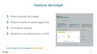 36
Gestione del budget
Pieno controllo del budget
Riduce il rischio di spese aggiuntive
Consulenza guidata
Massimizza le performance e il ROI
www.trivago.it/hotelmanager/directconnect
 