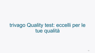 42
trivago Quality test: eccelli per le
tue qualità
 