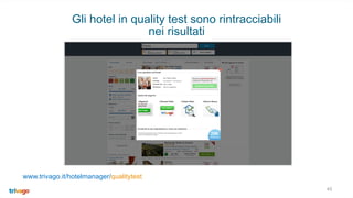 45
Gli hotel in quality test sono rintracciabili
nei risultati
www.trivago.it/hotelmanager/qualitytest
 
