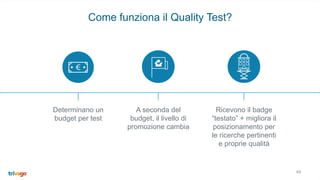 48
Come funziona il Quality Test?
Determinano un
budget per test
A seconda del
budget, il livello di
promozione cambia
Ricevono il badge
“testato” + migliora il
posizionamento per
le ricerche pertinenti
e proprie qualità
 