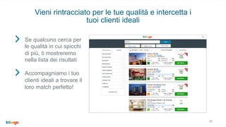50
Vieni rintracciato per le tue qualità e intercetta i
tuoi clienti ideali
Se qualcuno cerca per
le qualità in cui spicchi
di più, ti mostreremo
nella lista dei risultati
Accompagniamo i tuo
clienti ideali a trovare il
loro match perfetto!
 