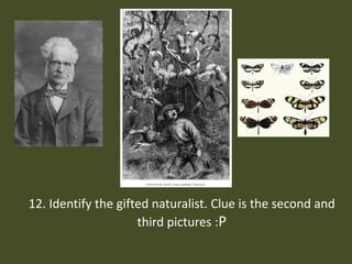 12. Identify the gifted naturalist. Clue is the second and third pictures :P