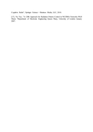 Cognitive Radio”, Springer Science + Business Media, LLC, 2010.
[17]. Na Yao, ”A CBR Approach for Radiation Pattern Control in WCDMA Networks Ph.D
Thesis ”Department of Electronic Engineering Queen Mary, University of London January
2007.
 