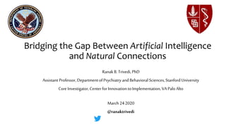Bridging the Gap Between Artificial Intelligence
and Natural Connections
Ranak B. Trivedi, PhD
Assistant Professor, Department of Psychiatry and Behavioral Sciences, Stanford University
Core Investigator, Center for Innovation to Implementation, VA Palo Alto
March 24 2020
@ranaktrivedi
 