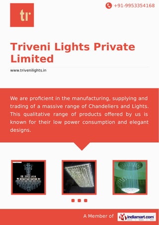 +91-9953354168
A Member of
Triveni Lights Private
Limited
www.trivenilights.in
We are proﬁcient in the manufacturing, supplying and
trading of a massive range of Chandeliers and Lights.
This qualitative range of products oﬀered by us is
known for their low power consumption and elegant
designs.
 