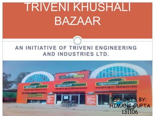 AN INITIATIVE OF TRIVENI ENGINEERING
AND INDUSTRIES LTD.
TRIVENI KHUSHALI
BAZAAR
EFFORTS BY:
HIMANI GUPTA
131106
 