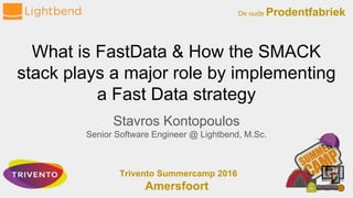 What is FastData & How the SMACK
stack plays a major role by implementing
a Fast Data strategy
Stavros Kontopoulos
Senior Software Engineer @ Lightbend, M.Sc.
De oude Prodentfabriek
Trivento Summercamp 2016
Amersfoort
 
