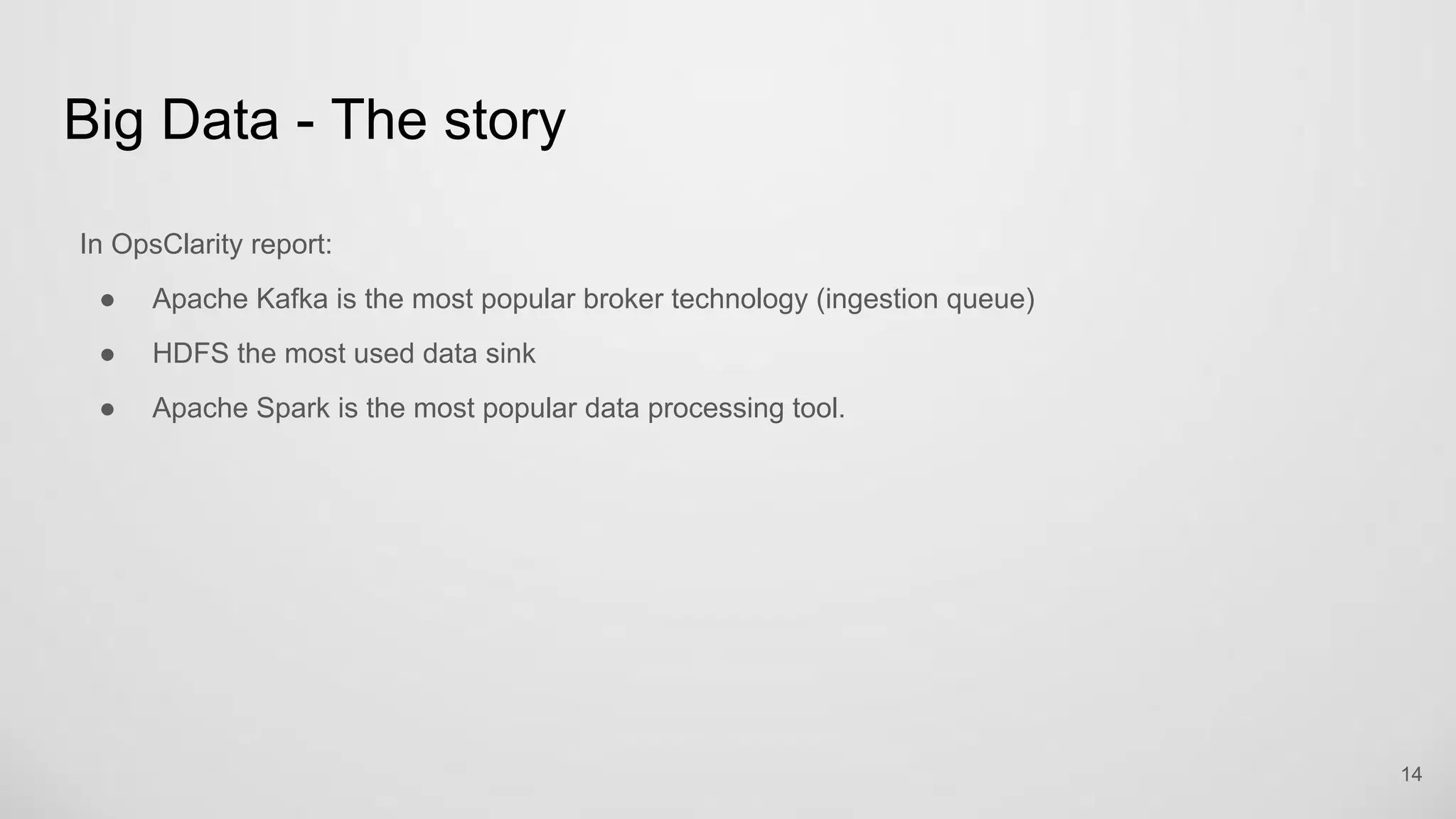 Big Data - The story
14
In OpsClarity report:
● Apache Kafka is the most popular broker technology (ingestion queue)
● HDFS the most used data sink
● Apache Spark is the most popular data processing tool.
 