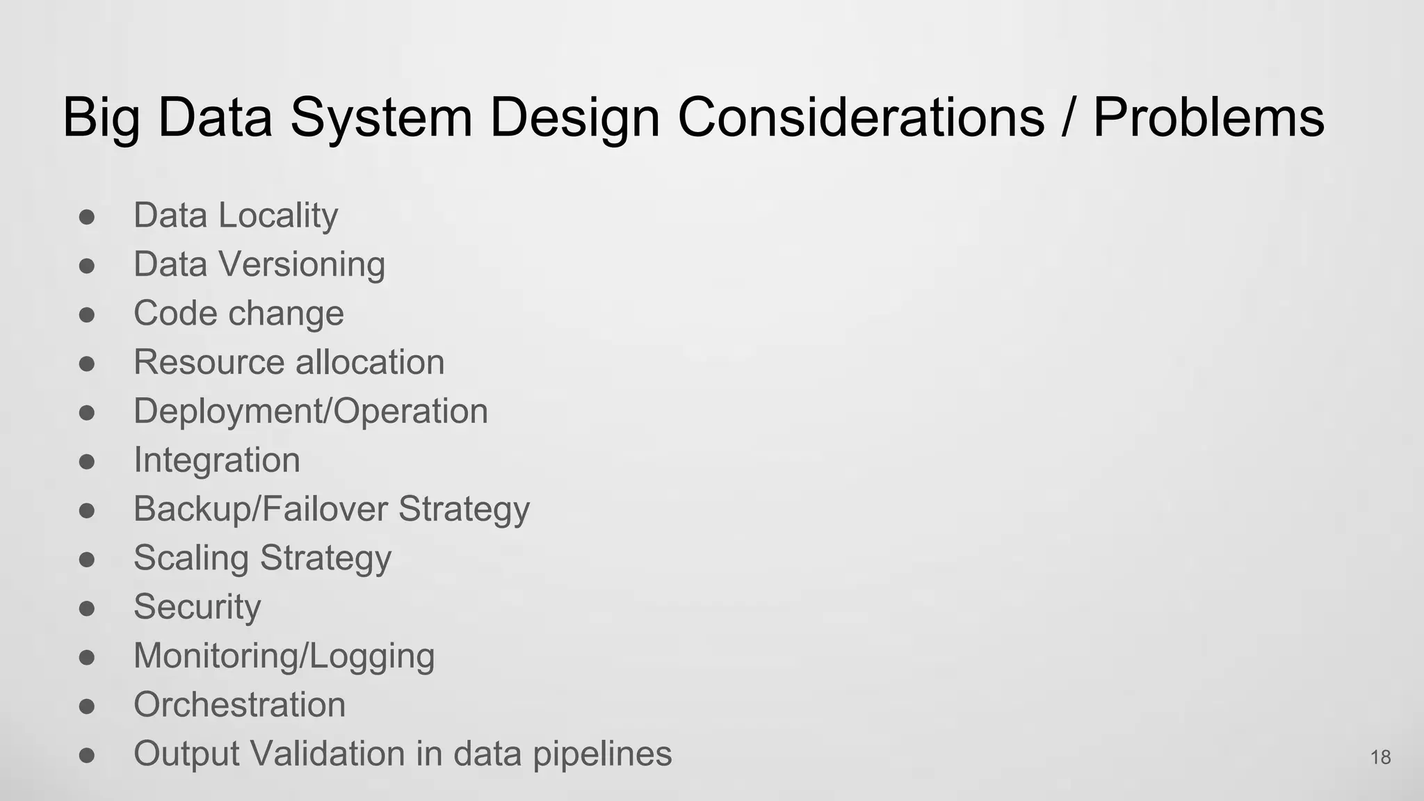 Big Data System Design Considerations / Problems
Data Locality
Data Versioning
Code change
Resource allocation
Deployment/Operation
Integration
Backup/Failover Strategy
Scaling Strategy
18
 