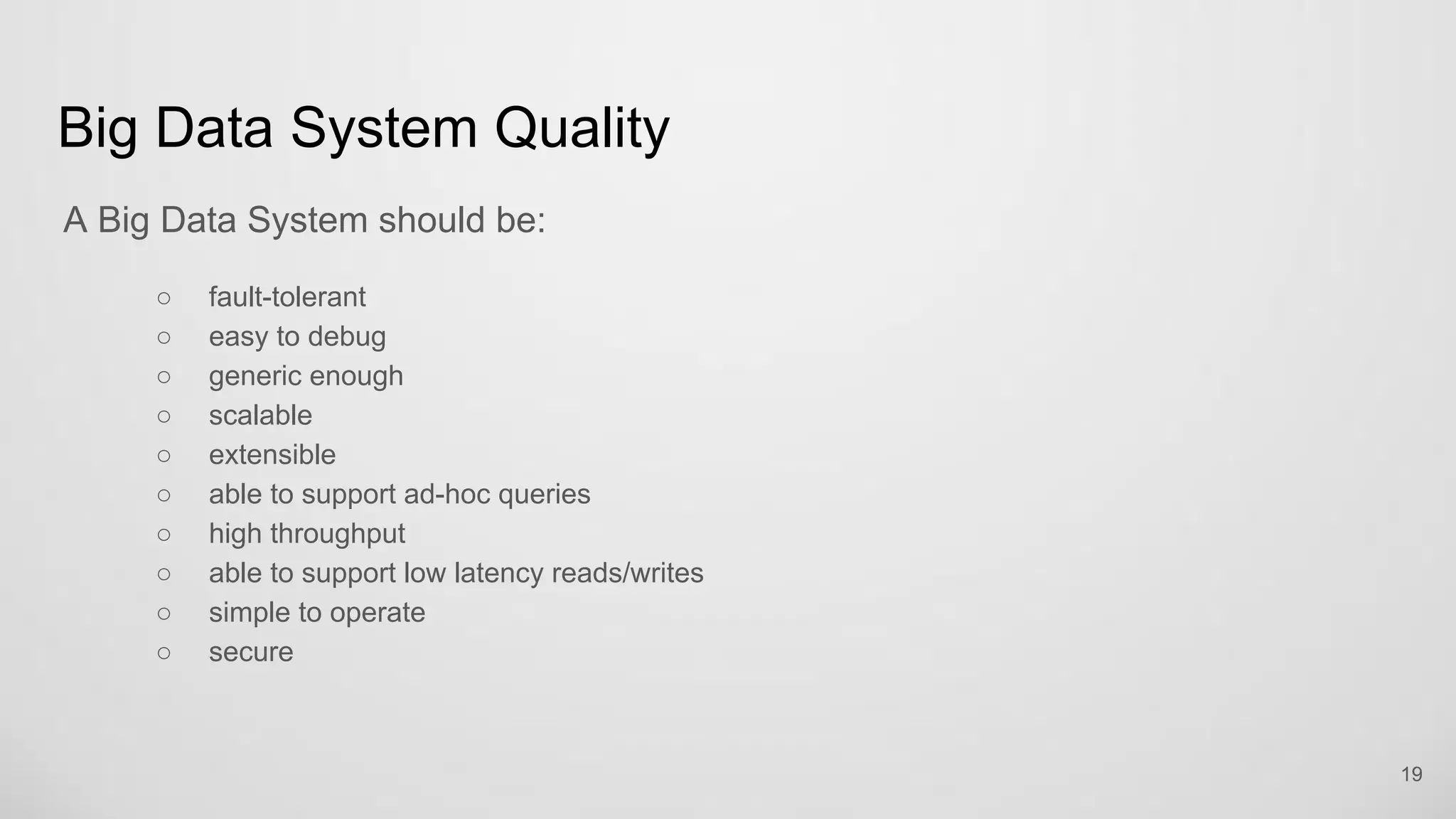 Big Data System Quality
A Big Data System should be:
fault-tolerant
easy to debug
generic enough
scalable
extensible
able to support ad-hoc queries
high throughput
able to support low latency reads/writes
19
 