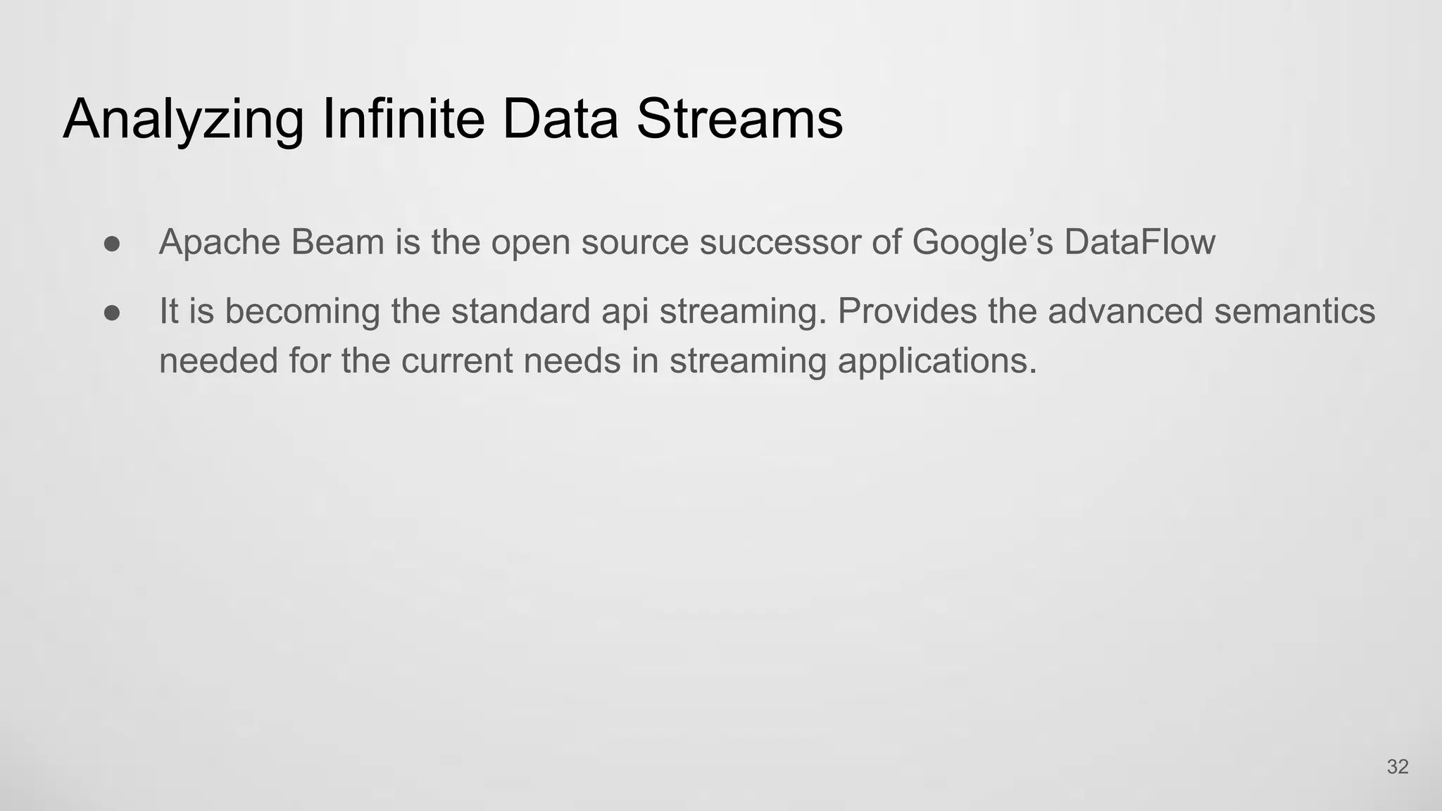 Analyzing Infinite Data Streams
32
Apache Beam is the open source successor of Google’s DataFlow
It is becoming the standard api streaming. Provides the advanced semantics
needed for the current needs in streaming applications.
 