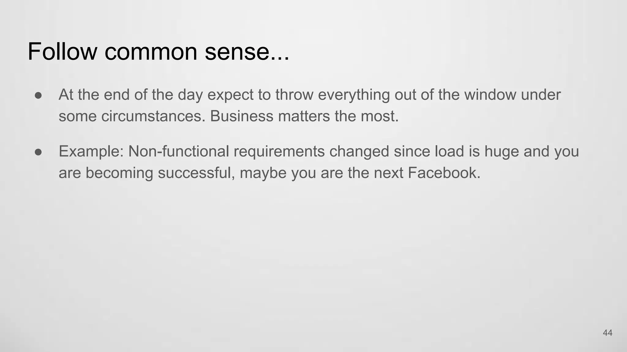Follow common sense...
At the end of the day expect to throw everything out of the window under some
circumstances. Business matters the most.
Example: Non-functional requirements changed since load is huge and you are
becoming successful, maybe you are the next Facebook.
44
 