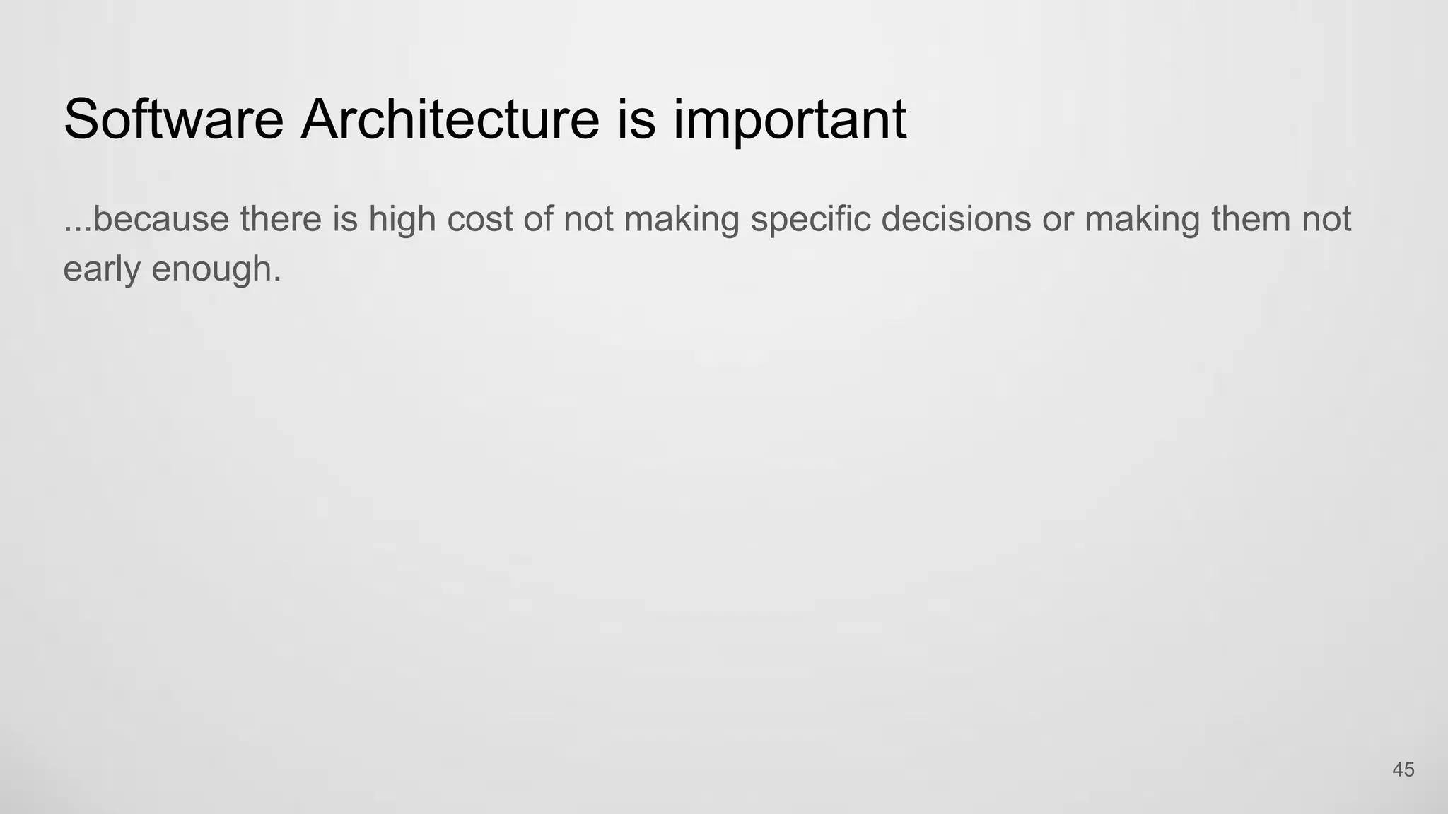 Software Architecture is important
...because there is high cost of not making specific decisions or making them not
early enough.
45
 