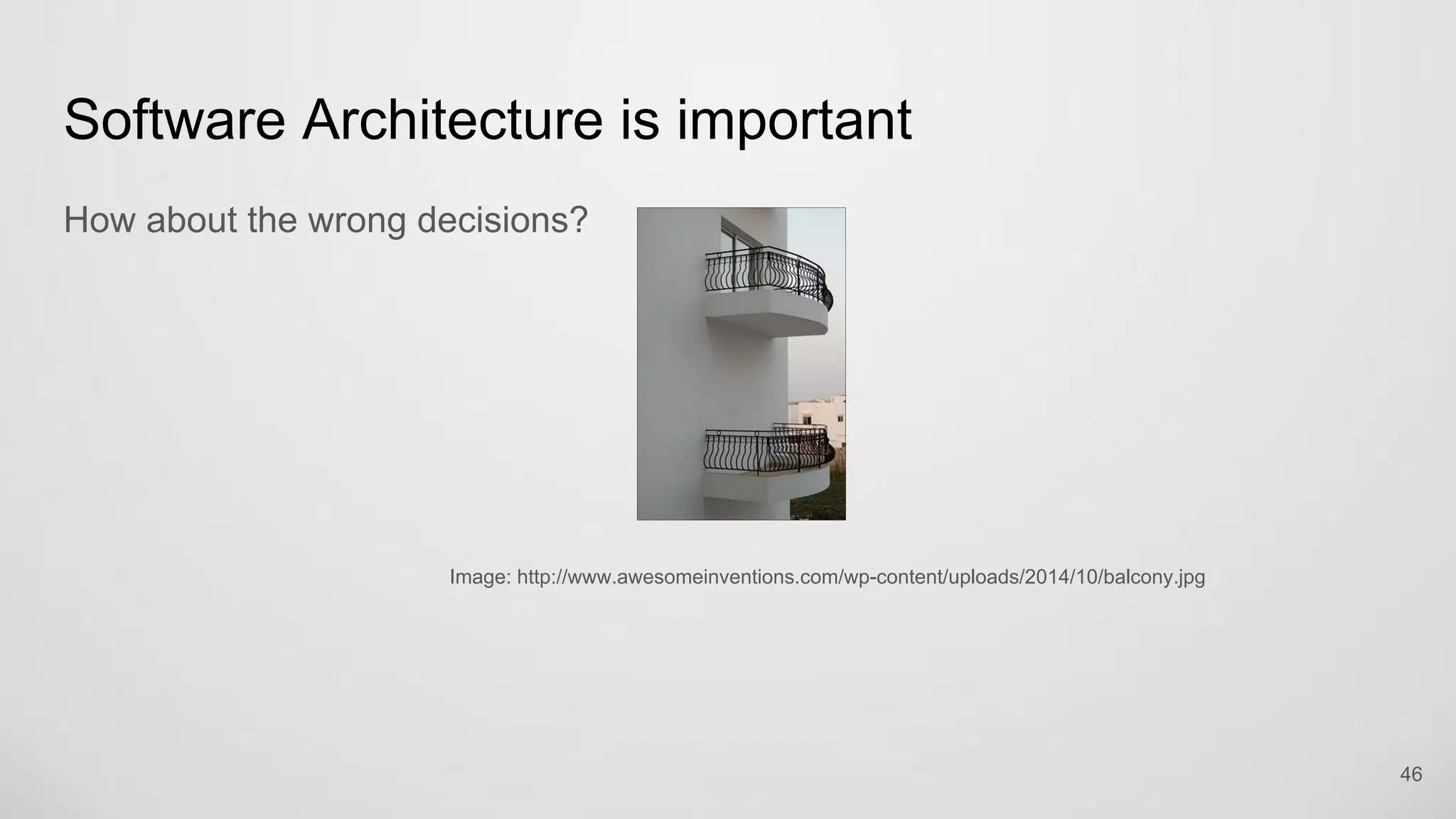 Software Architecture is important
How about the wrong decisions?
Image: http://www.awesomeinventions.com/wp-
content/uploads/2014/10/balcony.jpg
46
 