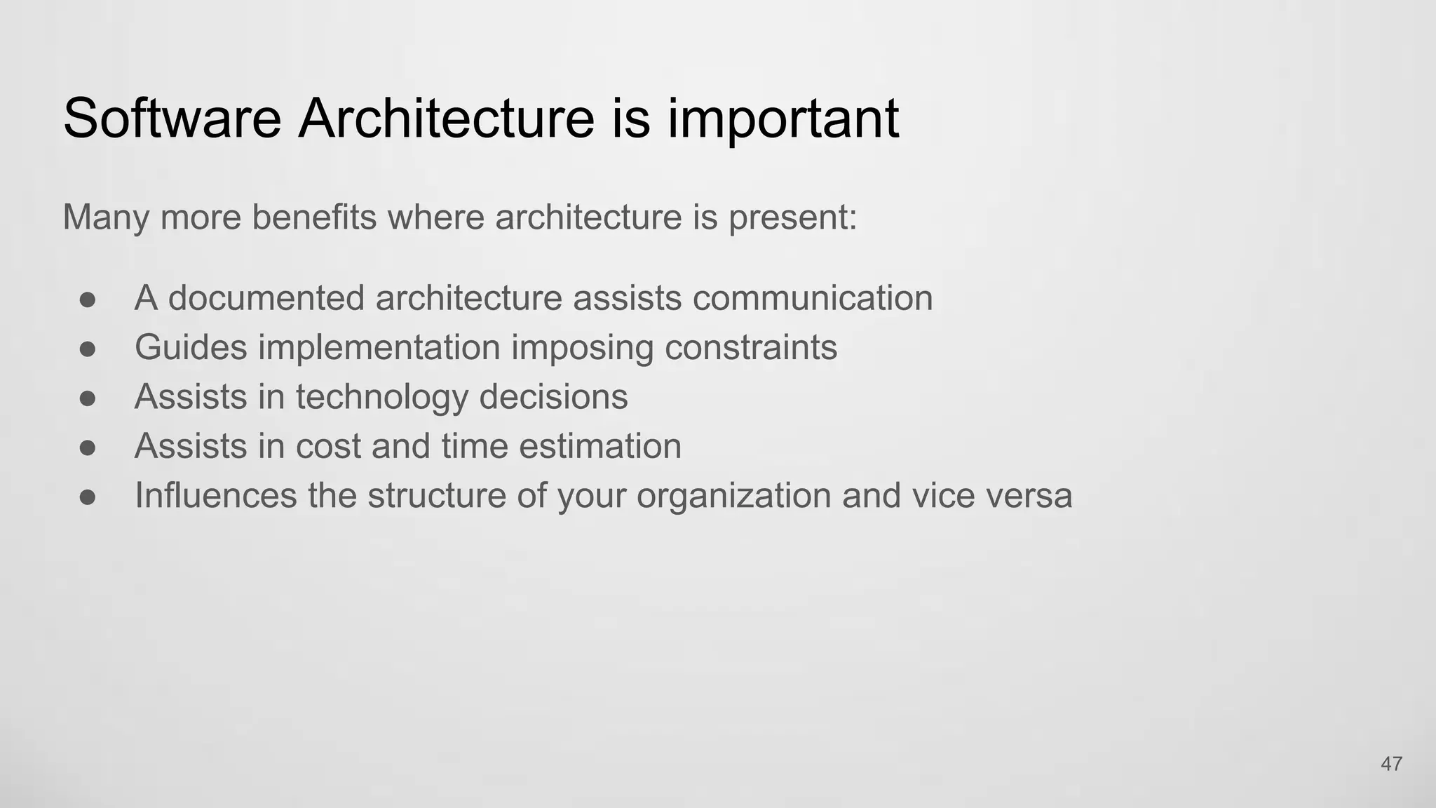 Software Architecture is important
Many more benefits where architecture is present:
A documented architecture assists communication
Guides implementation imposing constraints
Assists in technology decisions
Assists in cost and time estimation
Influences the structure of your organization and vice versa
47
 