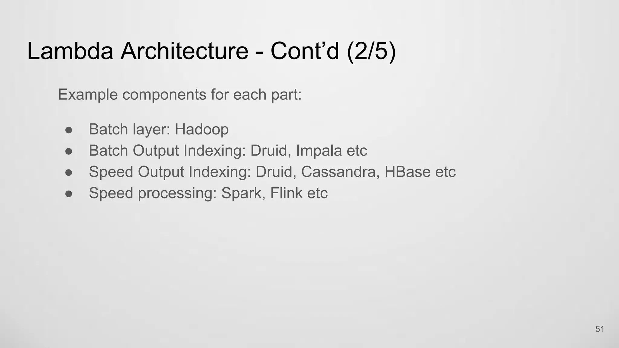 Lambda Architecture - Cont’d (2/5)
Example components for each part:
Batch layer: Hadoop
Batch Output Indexing: Druid, Impala etc
Speed Output Indexing: Druid, Cassandra, HBase etc
Speed processing: Spark, Flink etc
51
 