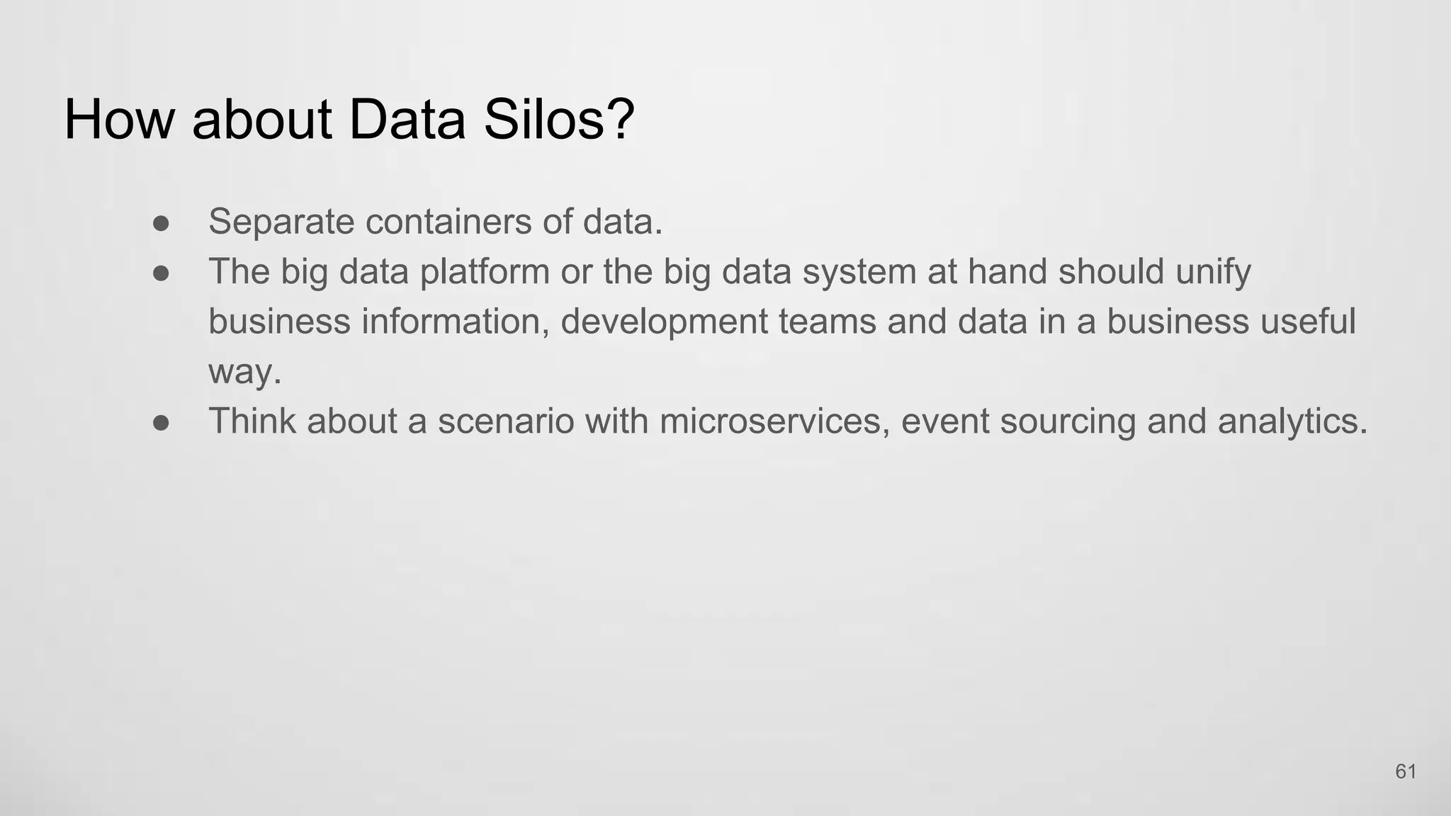 How about Data Silos?
Separate containers of data.
The big data platform or the big data system at hand should unify business
information, development teams and data in a business useful way.
Think about a scenario with microservices, event sourcing and analytics.
61
 