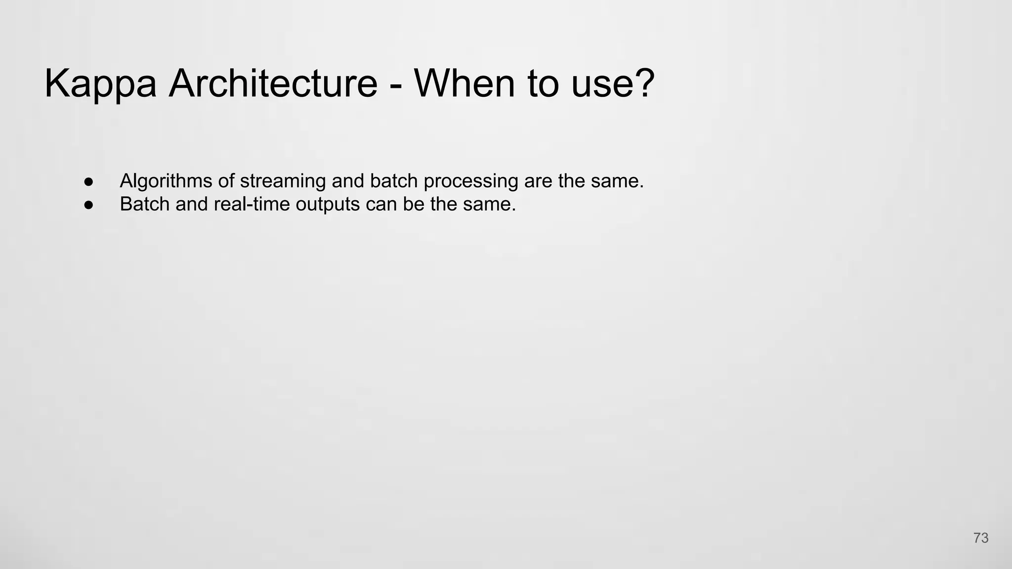 Kappa Architecture - When to use?
73
● Algorithms of streaming and batch processing are the same.
● Batch and real-time outputs can be the same.
 