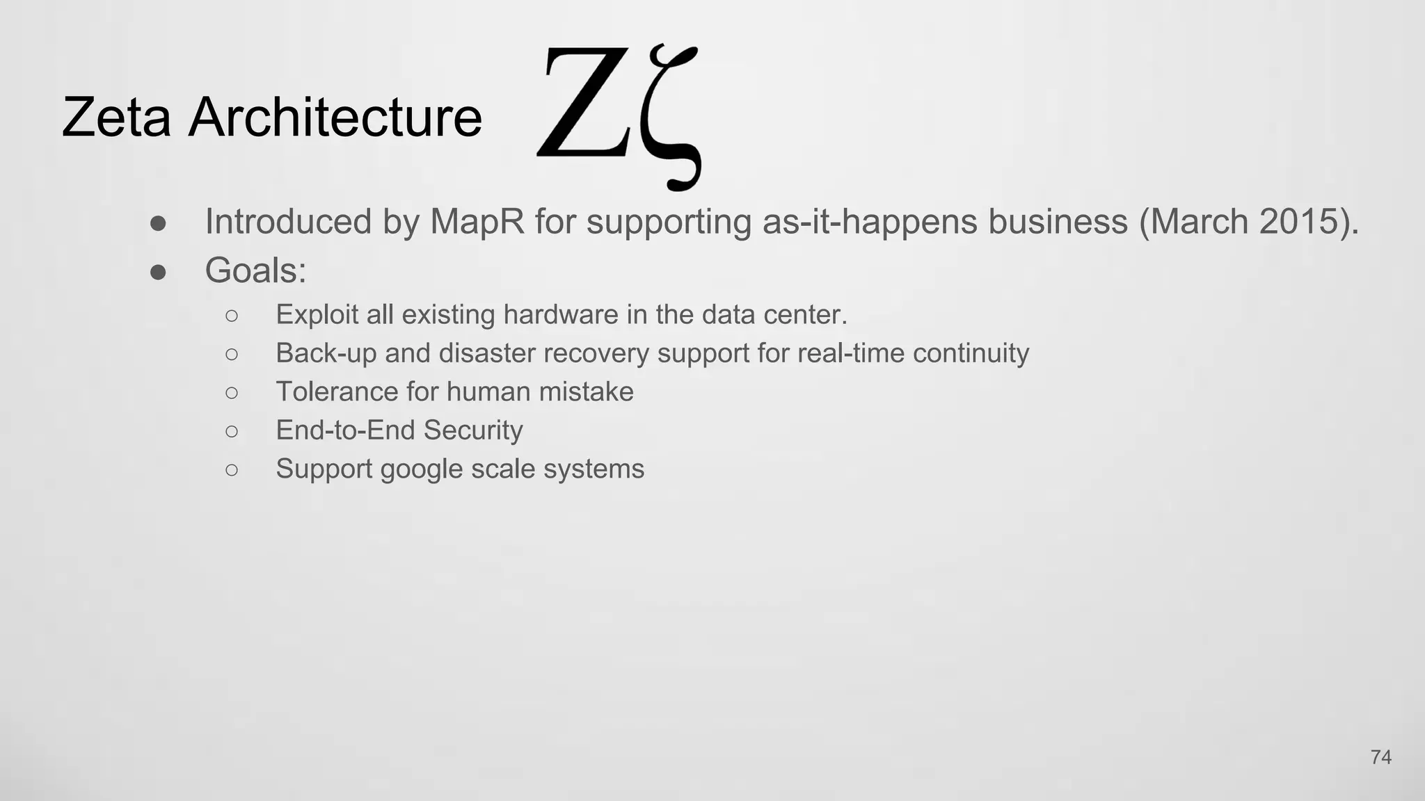 Zeta Architecture
Introduced by MapR for supporting as-it-happens business (March 2015).
Goals:
Exploit all existing hardware in the data center.
Back-up and disaster recovery support for real-time continuity
Tolerance for human mistake
End-to-End Security
Support google scale systems
74
 
