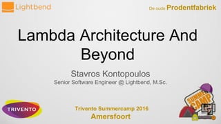 Lambda Architecture And
Beyond
Stavros Kontopoulos
Senior Software Engineer @ Lightbend, M.Sc.
Trivento Summercamp 2016
Amersfoort
De oude Prodentfabriek
 