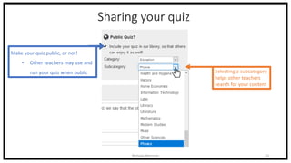Sharing your quiz
Nicholas Morrison 13
Selecting a subcategory
helps other teachers
search for your content
Make your quiz public, or not!
• Other teachers may use and
run your quiz when public
 