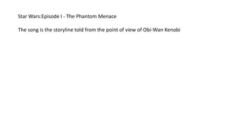 Star Wars:Episode I - The Phantom Menace
The song is the storyline told from the point of view of Obi-Wan Kenobi
 