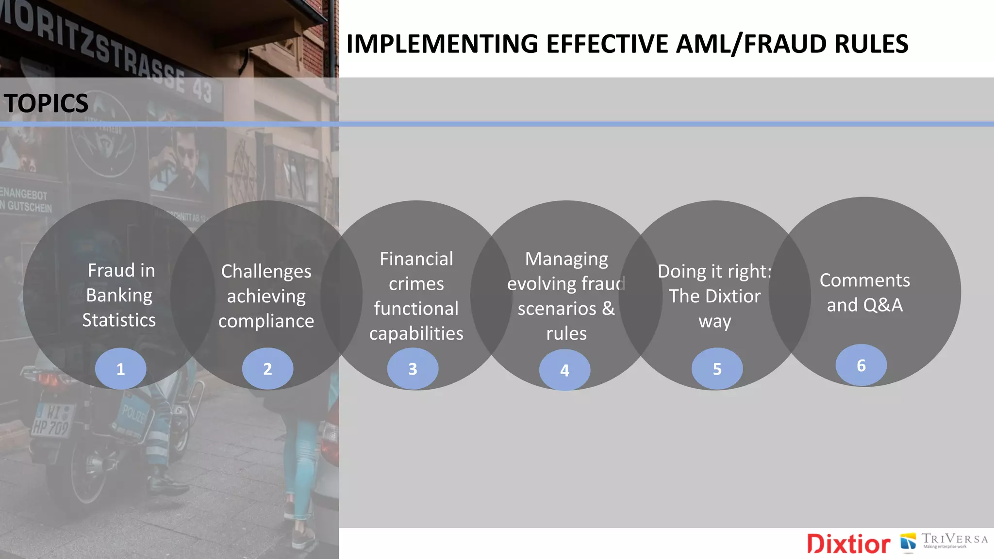 Fraud in
Banking
Statistics
Financial
crimes
functional
capabilities
Managing
evolving fraud
scenarios &
rules
Challenges
achieving
compliance
Doing it right:
The Dixtior
way
1 2 3 4 5
TOPICS
Comments
and Q&A
6
IMPLEMENTING EFFECTIVE AML/FRAUD RULES
 