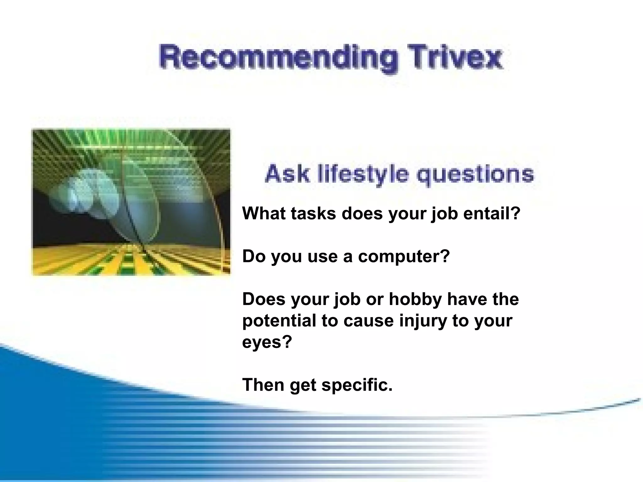 What tasks does your job entail?
Do you use a computer?
Does your job or hobby have the
potential to cause injury to your
eyes?
Then get specific.
 
 