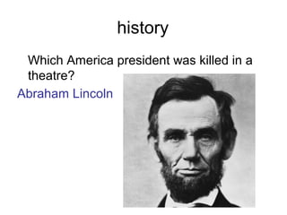 history
Which America president was killed in a
theatre?
Abraham Lincoln
 
