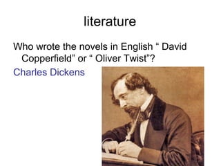 literature
Who wrote the novels in English “ David
Copperfield” or “ Oliver Twist”?
Charles Dickens
 
