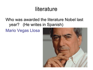 literature
Who was awarded the literature Nobel last
year? (He writes in Spanish)
Mario Vegas Llosa
 