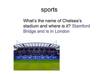 sports
What’s the name of Chelsea’s
stadium and where is it? Stamford
Bridge and is in London
 