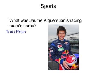 Sports
What was Jaume Alguersuari’s racing
team’s name?
Toro Roso
 
