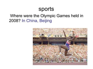 sports
Where were the Olympic Games held in
2008? In China, Beijing
 