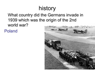history
What country did the Germans invade in
1939 which was the origin of the 2nd
world war?
Poland
 